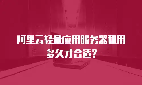 阿里云轻量应用服务器租用多久才合适？