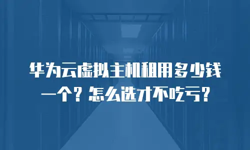 华为云虚拟主机租用多少钱一个？怎么选才不吃亏？