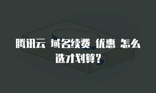 腾讯云 域名续费 优惠 怎么选才划算？