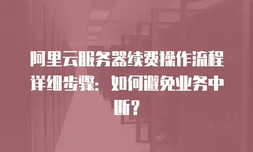 阿里云服务器续费操作流程详细步骤：如何避免业务中断？