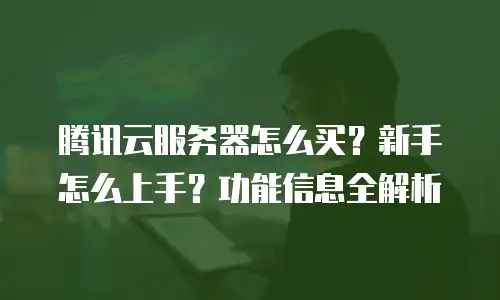 腾讯云服务器怎么买？新手怎么上手？功能信息全解析