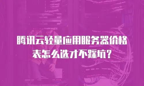 腾讯云轻量应用服务器价格表怎么选才不踩坑？