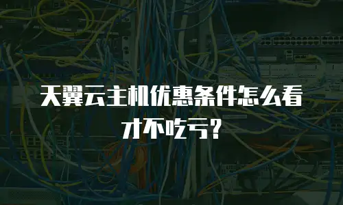 天翼云主机优惠条件怎么看才不吃亏？
