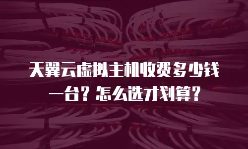 天翼云虚拟主机收费多少钱一台？怎么选才划算？