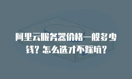 阿里云服务器价格一般多少钱？怎么选才不踩坑？