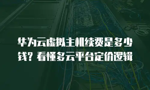 华为云虚拟主机续费是多少钱？看懂多云平台定价逻辑