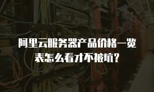 阿里云服务器产品价格一览表怎么看才不被坑？