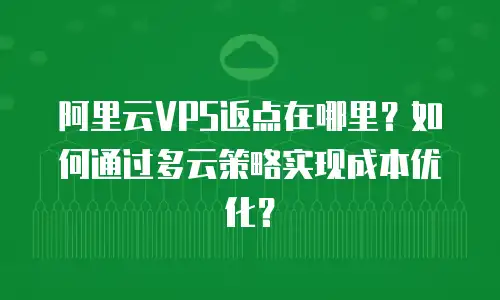 阿里云VPS返点在哪里？如何通过多云策略实现成本优化？