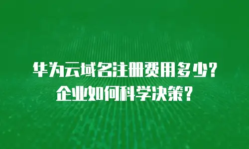 华为云域名注册费用多少？企业如何科学决策？
