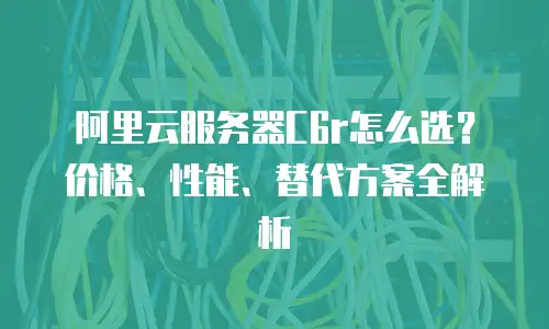 阿里云服务器C6r怎么选？价格、性能、替代方案全解析