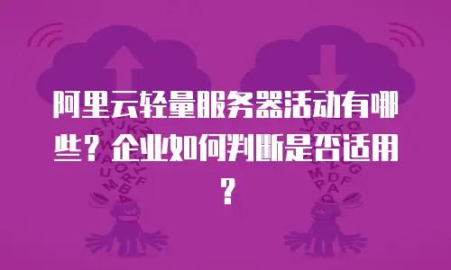 阿里云轻量服务器活动有哪些？企业如何判断是否适用？