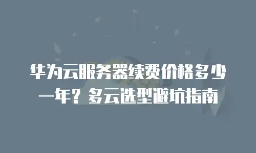 华为云服务器续费价格多少一年？多云选型避坑指南