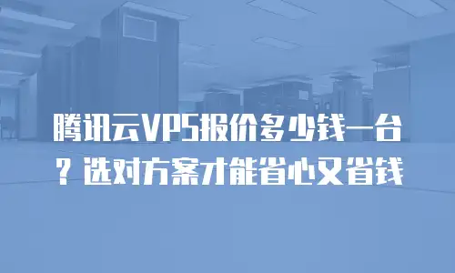 腾讯云VPS报价多少钱一台？选对方案才能省心又省钱