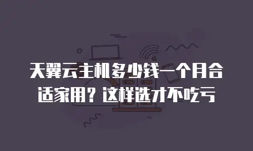 天翼云主机多少钱一个月合适家用？这样选才不吃亏