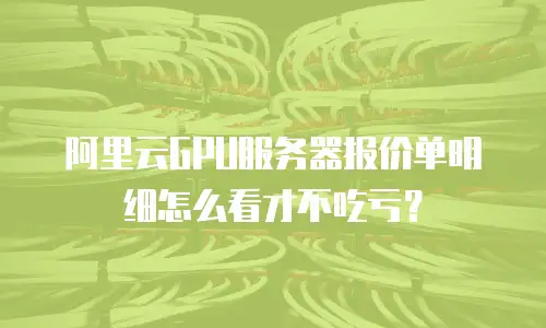 阿里云GPU服务器报价单明细怎么看才不吃亏？