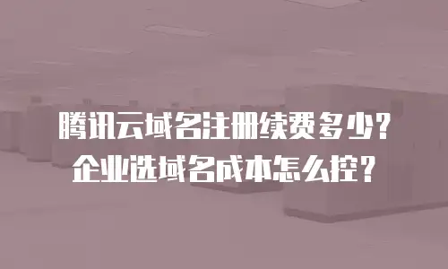 腾讯云域名注册续费多少？企业选域名成本怎么控？