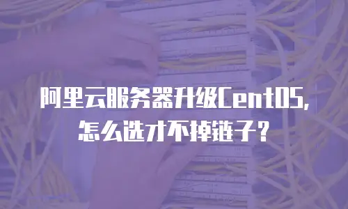 阿里云服务器升级CentOS，怎么选才不掉链子？