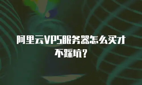 阿里云VPS服务器怎么买才不踩坑？