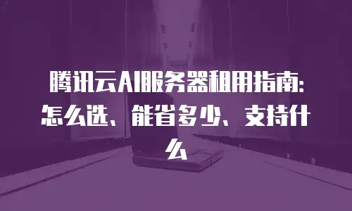 腾讯云AI服务器租用指南：怎么选、能省多少、支持什么