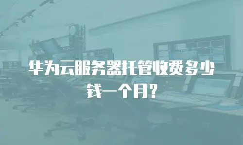 华为云服务器托管收费多少钱一个月？