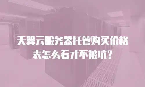 天翼云服务器托管购买价格表怎么看才不被坑？