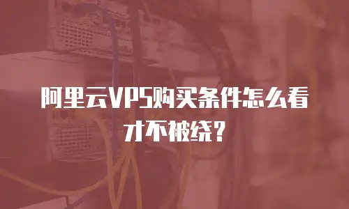 阿里云VPS购买条件怎么看才不被绕？