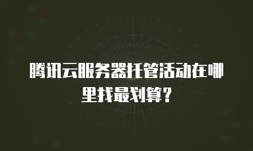 腾讯云服务器托管活动在哪里找最划算？