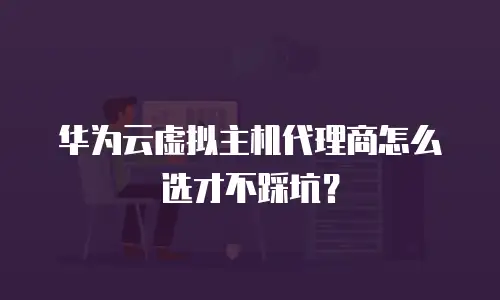 华为云虚拟主机代理商怎么选才不踩坑？