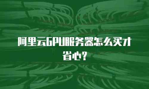 阿里云GPU服务器怎么买才省心？