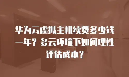 华为云虚拟主机续费多少钱一年？多云环境下如何理性评估成本？