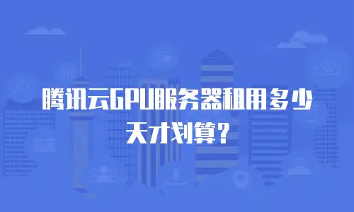腾讯云GPU服务器租用多少天才划算？