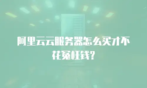 阿里云云服务器怎么买才不花冤枉钱？