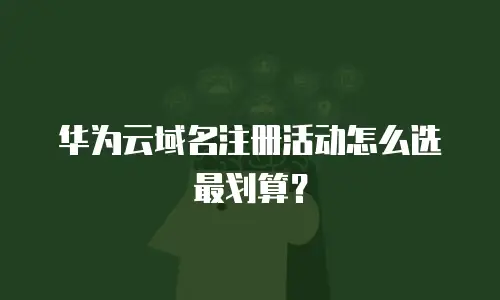 华为云域名注册活动怎么选最划算？