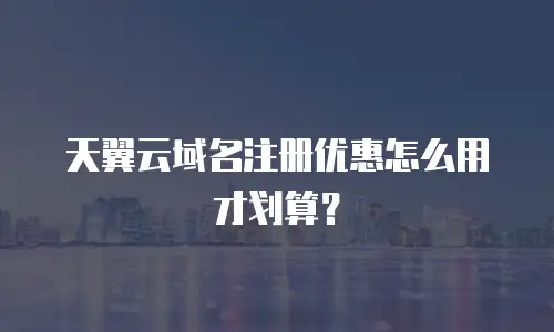 天翼云域名注册优惠怎么用才划算？
