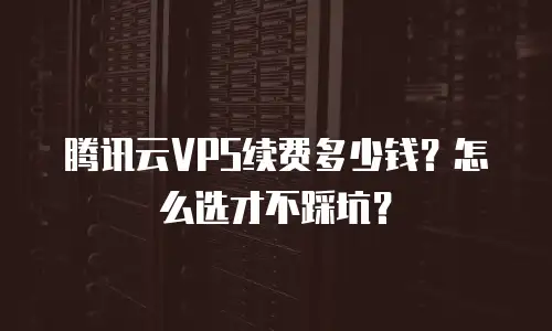 腾讯云VPS续费多少钱？怎么选才不踩坑？