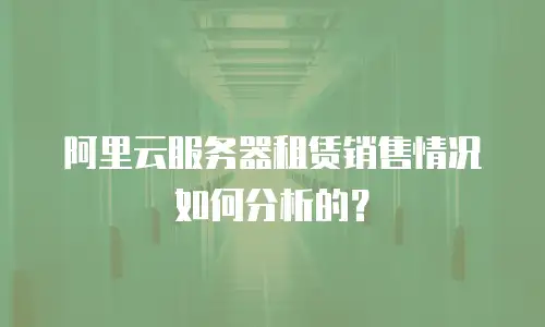 阿里云服务器租赁销售情况如何分析的？