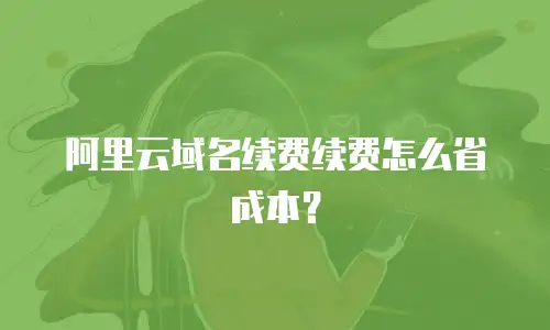 阿里云域名续费续费怎么省成本？