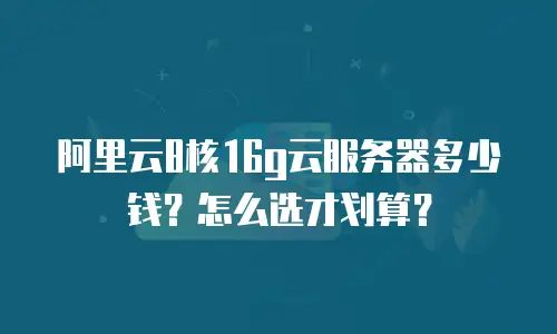 阿里云8核16g云服务器多少钱？怎么选才划算？
