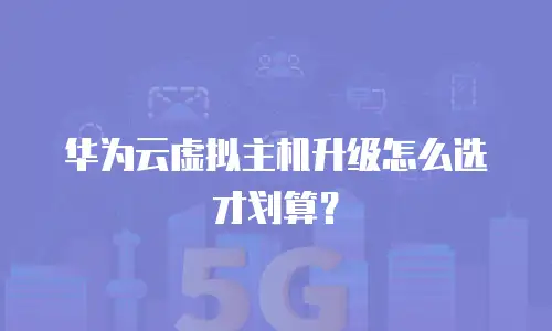 华为云虚拟主机升级怎么选才划算？
