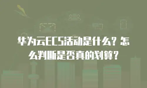 华为云ECS活动是什么？怎么判断是否真的划算？