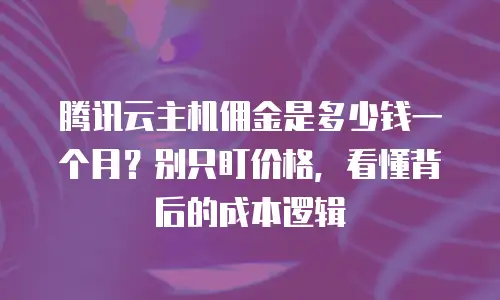 腾讯云主机佣金是多少钱一个月？别只盯价格，看懂背后的成本逻辑