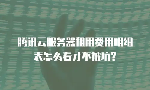 腾讯云服务器租用费用明细表怎么看才不被坑？