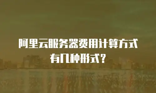 阿里云服务器费用计算方式有几种形式？