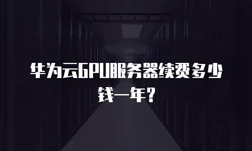 华为云GPU服务器续费多少钱一年？
