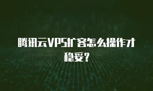 腾讯云VPS扩容怎么操作才稳妥？