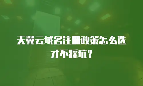 天翼云域名注册政策怎么选才不踩坑？