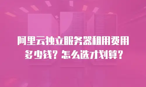 阿里云独立服务器租用费用多少钱？怎么选才划算？