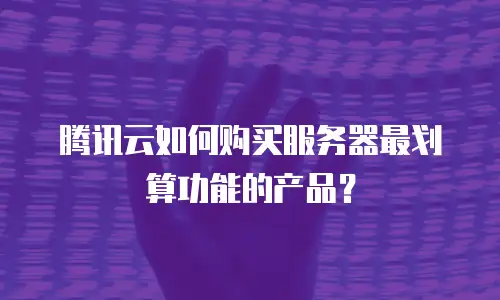 腾讯云如何购买服务器最划算功能的产品？