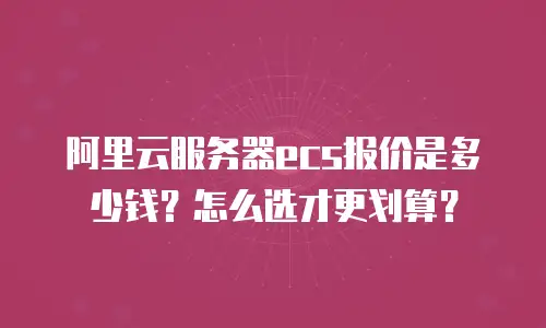阿里云服务器ecs报价是多少钱？怎么选才更划算？