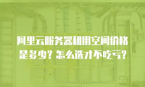阿里云服务器租用空间价格是多少？怎么选才不吃亏？
